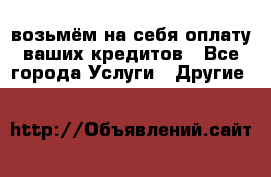 возьмём на себя оплату ваших кредитов - Все города Услуги » Другие   